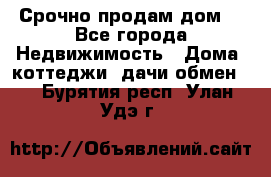 Срочно продам дом  - Все города Недвижимость » Дома, коттеджи, дачи обмен   . Бурятия респ.,Улан-Удэ г.
